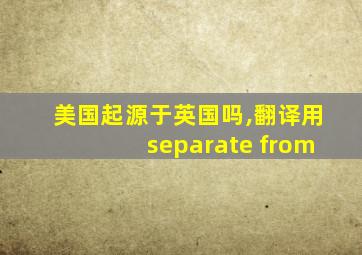 美国起源于英国吗,翻译用separate from